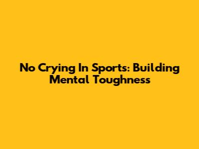 No Crying In Sports: Building Mental Toughness