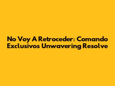 No Voy A Retroceder: Comando Exclusivo's Unwavering Resolve