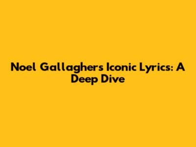 Noel Gallagher's Iconic Lyrics: A Deep Dive