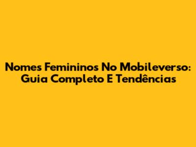 Nomes Femininos No Mobileverso: Guia Completo E Tendências