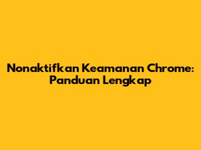 Nonaktifkan Keamanan Chrome: Panduan Lengkap