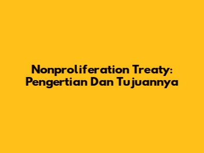 Nonproliferation Treaty: Pengertian Dan Tujuannya