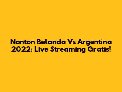 Nonton Belanda Vs Argentina 2022: Live Streaming Gratis!