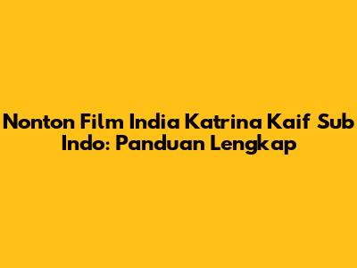 Nonton Film India Katrina Kaif Sub Indo: Panduan Lengkap
