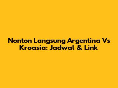 Nonton Langsung Argentina Vs Kroasia: Jadwal & Link