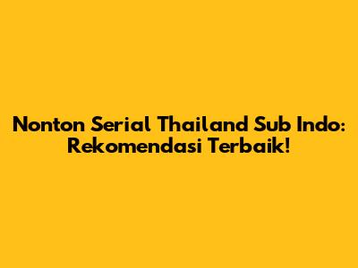 Nonton Serial Thailand Sub Indo: Rekomendasi Terbaik!