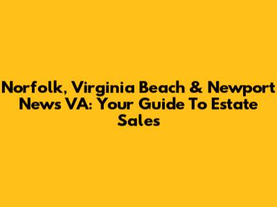 Norfolk, Virginia Beach & Newport News VA: Your Guide To Estate Sales