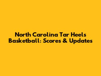 North Carolina Tar Heels Basketball: Scores & Updates