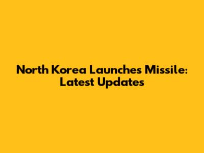 North Korea Launches Missile: Latest Updates