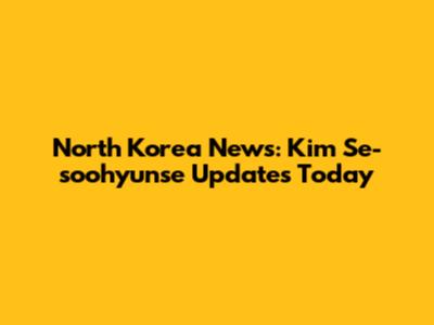 North Korea News: Kim Se-soohyunse Updates Today