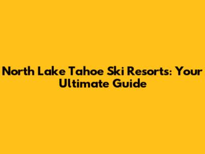 North Lake Tahoe Ski Resorts: Your Ultimate Guide
