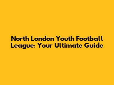 North London Youth Football League: Your Ultimate Guide
