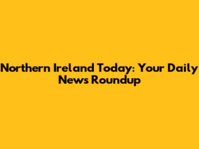 Northern Ireland Today: Your Daily News Roundup