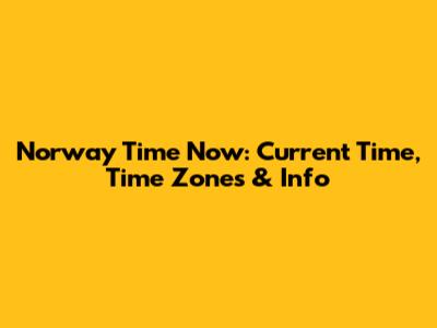 Norway Time Now: Current Time, Time Zones & Info