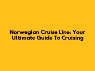 Norwegian Cruise Line: Your Ultimate Guide To Cruising