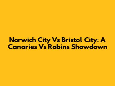 Norwich City Vs Bristol City: A Canaries Vs Robins Showdown