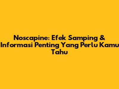 Noscapine: Efek Samping & Informasi Penting Yang Perlu Kamu Tahu