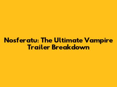 Nosferatu: The Ultimate Vampire Trailer Breakdown