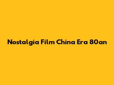 Nostalgia Film China Era 80an