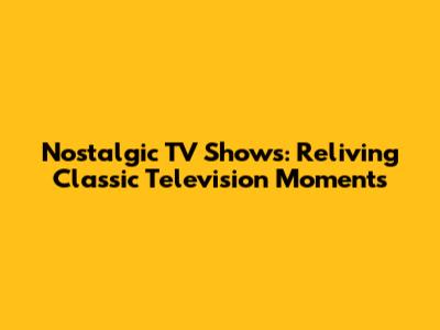 Nostalgic TV Shows: Reliving Classic Television Moments