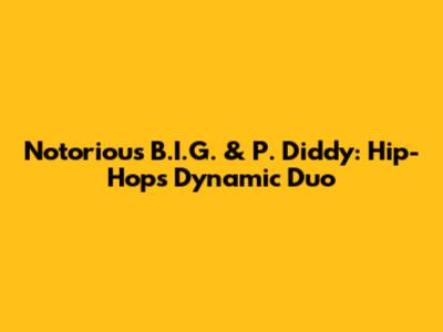 Notorious B.I.G. & P. Diddy: Hip-Hop's Dynamic Duo