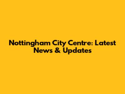 Nottingham City Centre: Latest News & Updates