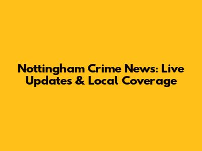 Nottingham Crime News: Live Updates & Local Coverage