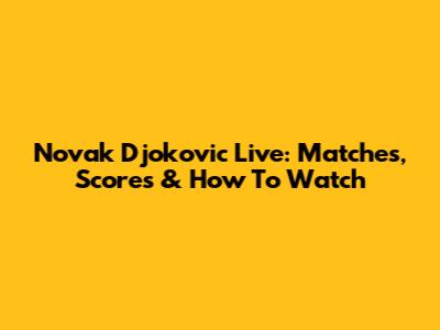Novak Djokovic Live: Matches, Scores & How To Watch