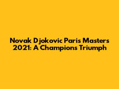 Novak Djokovic Paris Masters 2021: A Champion's Triumph