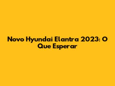 Novo Hyundai Elantra 2023: O Que Esperar