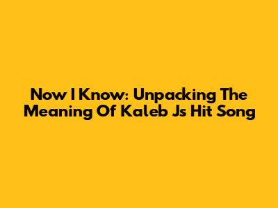 Now I Know: Unpacking The Meaning Of Kaleb J's Hit Song