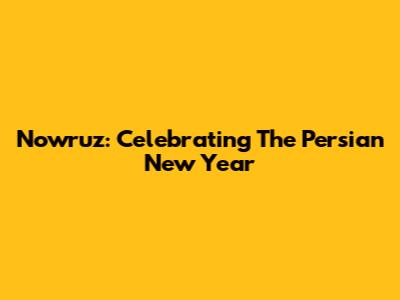 Nowruz: Celebrating The Persian New Year