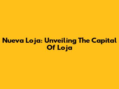 Nueva Loja: Unveiling The Capital Of Loja