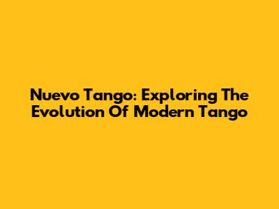 Nuevo Tango: Exploring The Evolution Of Modern Tango