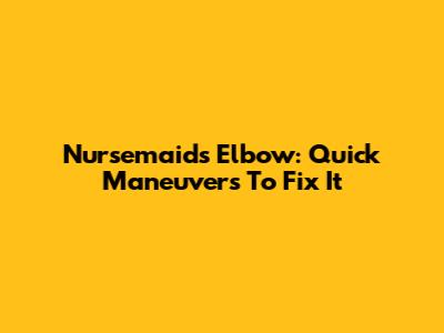 Nursemaid's Elbow: Quick Maneuvers To Fix It