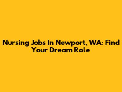 Nursing Jobs In Newport, WA: Find Your Dream Role