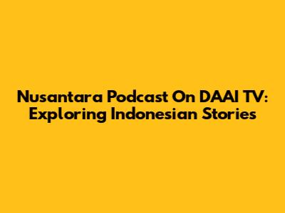 Nusantara Podcast On DAAI TV: Exploring Indonesian Stories