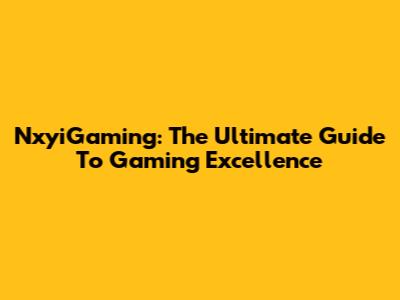 NxyiGaming: The Ultimate Guide To Gaming Excellence