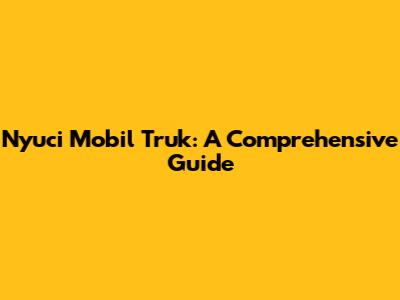 Nyuci Mobil Truk: A Comprehensive Guide