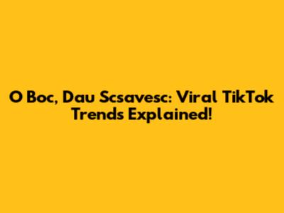 O Boc, Dau Scsavesc: Viral TikTok Trends Explained!