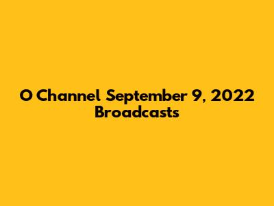 O Channel September 9, 2022 Broadcasts