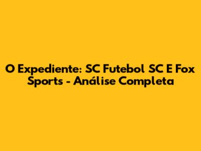 O Expediente: SC Futebol SC E Fox Sports - Análise Completa