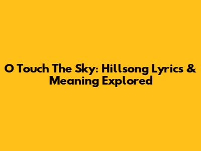 O Touch The Sky: Hillsong Lyrics & Meaning Explored