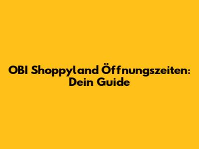 OBI Shoppyland Öffnungszeiten: Dein Guide