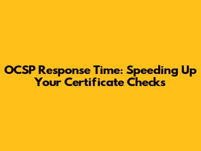 OCSP Response Time: Speeding Up Your Certificate Checks