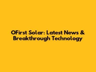OFirst Solar: Latest News & Breakthrough Technology