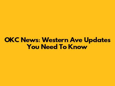 OKC News: Western Ave Updates You Need To Know