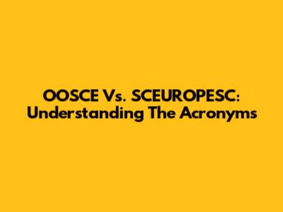 OOSCE Vs. SCEUROPESC: Understanding The Acronyms