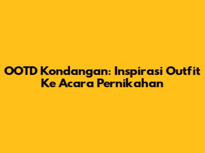 OOTD Kondangan: Inspirasi Outfit Ke Acara Pernikahan