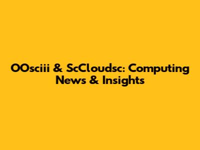 OOsciii & ScCloudsc: Computing News & Insights